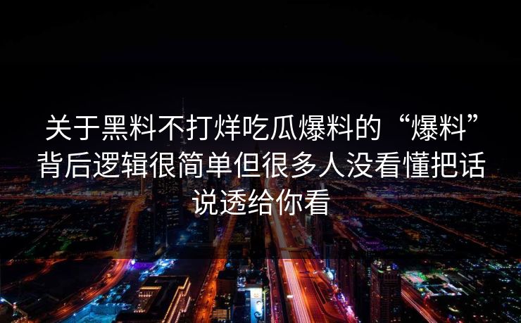 关于黑料不打烊吃瓜爆料的“爆料”背后逻辑很简单但很多人没看懂把话说透给你看