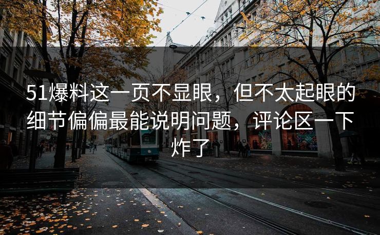51爆料这一页不显眼,但不太起眼的细节偏偏最能说明问题,评论区一下炸了 51爆料这一页不显眼,但不太起眼的细节偏偏最能说明问题,评论区一下炸了