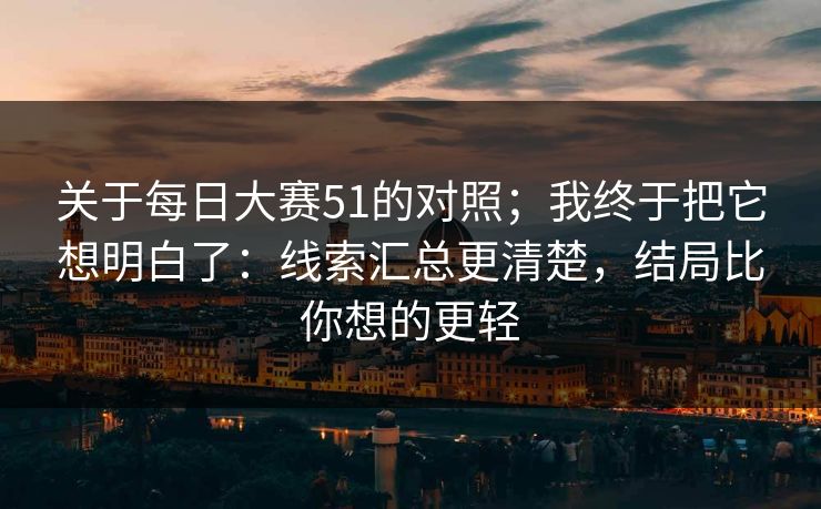 关于每日大赛51的对照;我终于把它想明白了:线索汇总更清楚,结局比你想的更轻