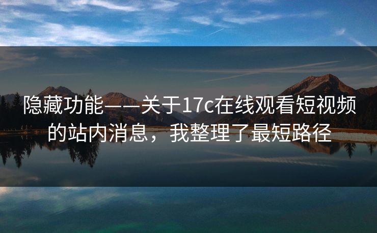 隐藏功能——关于17c在线观看短视频的站内消息,我整理了最短路径