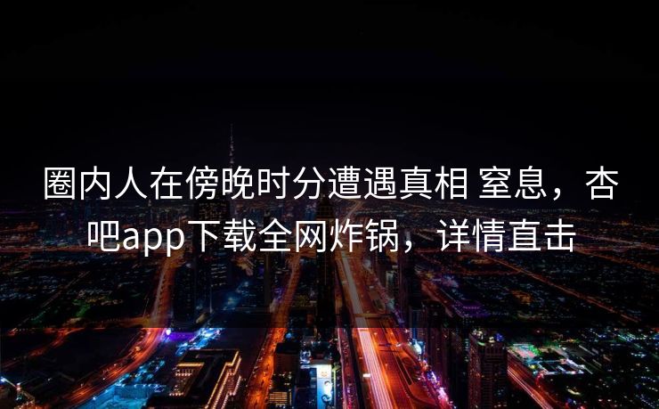 圈内人在傍晚时分遭遇真相 窒息,杏吧app下载全网炸锅,详情直击 圈内人在傍晚时分遭遇真相 窒息,杏吧app下载全网炸锅,详情直击