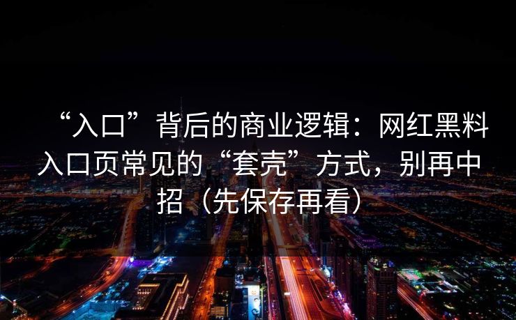 “入口”背后的商业逻辑:网红黑料入口页常见的“套壳”方式,别再中招(先保存再看) “入口”背后的商业逻辑:网红黑料入口页常见的“套壳”方式,别再中招(先保存再看)
