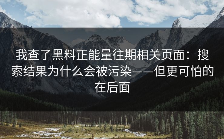 我查了黑料正能量往期相关页面：搜索结果为什么会被污染——但更可怕的在后面