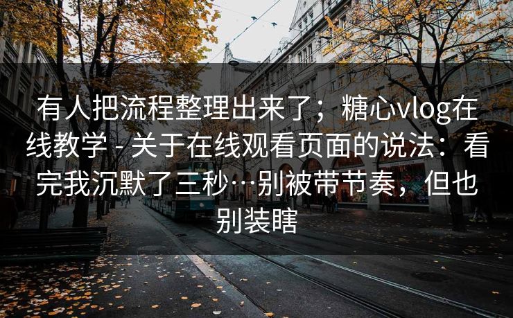 有人把流程整理出来了；糖心vlog在线教学 - 关于在线观看页面的说法：看完我沉默了三秒…别被带节奏，但也别装瞎