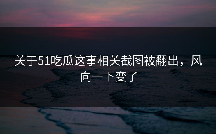 关于51吃瓜这事相关截图被翻出,风向一下变了