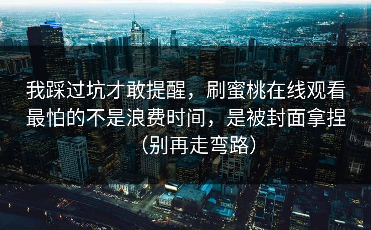 我踩过坑才敢提醒，刷蜜桃在线观看最怕的不是浪费时间，是被封面拿捏（别再走弯路）