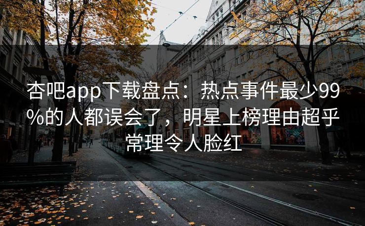杏吧app下载盘点:热点事件最少99%的人都误会了,明星上榜理由超乎常理令人脸红