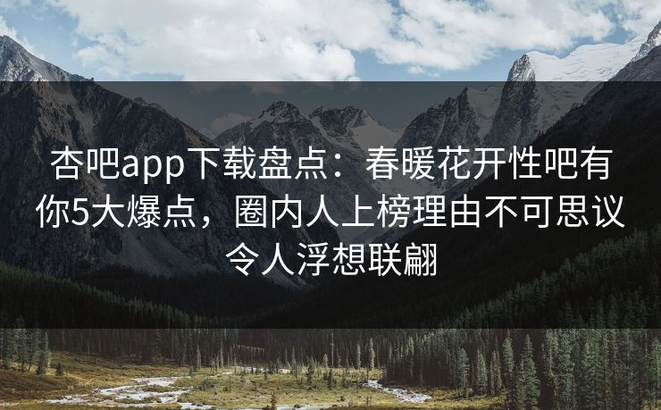 杏吧app下载盘点:春暖花开性吧有你5大爆点,圈内人上榜理由不可思议令人浮想联翩 杏吧app下载盘点:春暖花开性吧有你5大爆点,圈内人上榜理由不可思议令人浮想联翩