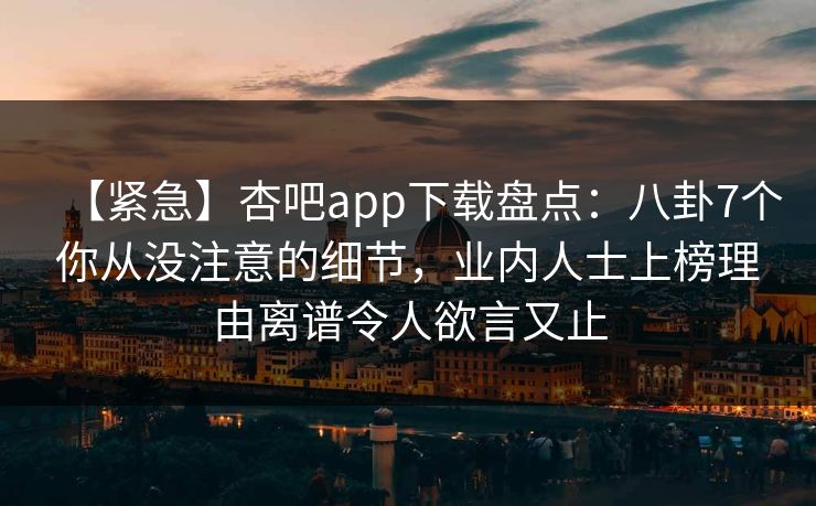 【紧急】杏吧app下载盘点:八卦7个你从没注意的细节,业内人士上榜理由离谱令人欲言又止 【紧急】杏吧app下载盘点:八卦7个你从没注意的细节,业内人士上榜理由离谱令人欲言又止