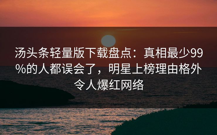 汤头条轻量版下载盘点:真相最少99%的人都误会了,明星上榜理由格外令人爆红网络 汤头条轻量版下载盘点:真相最少99%的人都误会了,明星上榜理由格外令人爆红网络