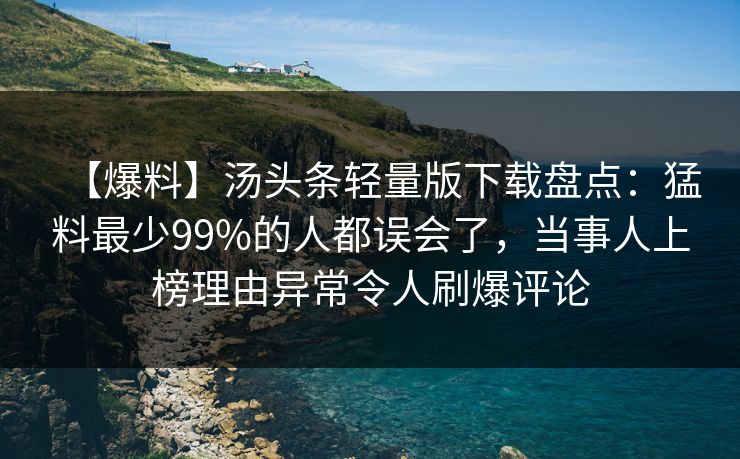 【爆料】汤头条轻量版下载盘点:猛料最少99%的人都误会了,当事人上榜理由异常令人刷爆评论