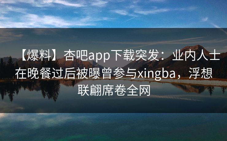 【爆料】杏吧app下载突发:业内人士在晚餐过后被曝曾参与xingba,浮想联翩席卷全网