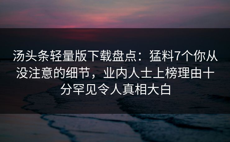 汤头条轻量版下载盘点:猛料7个你从没注意的细节,业内人士上榜理由十分罕见令人真相大白