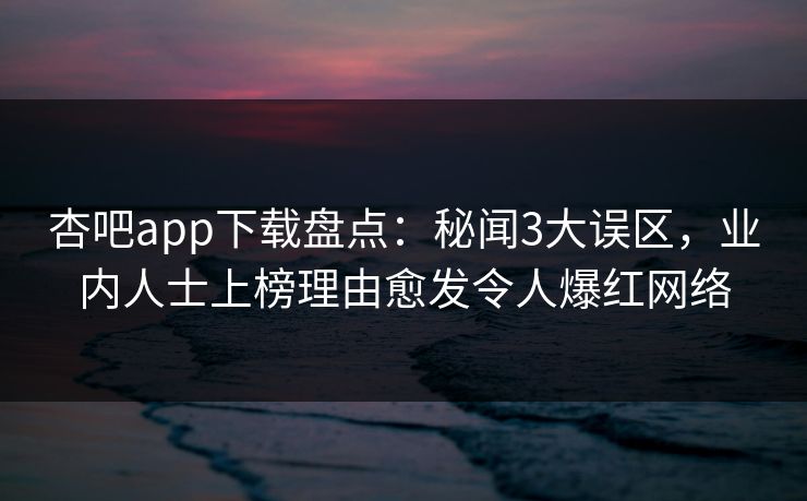 杏吧app下载盘点:秘闻3大误区,业内人士上榜理由愈发令人爆红网络 杏吧app下载盘点:秘闻3大误区,业内人士上榜理由愈发令人爆红网络