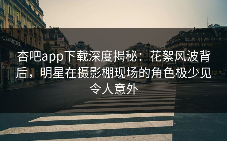 杏吧app下载深度揭秘：花絮风波背后，明星在摄影棚现场的角色极少见令人意外