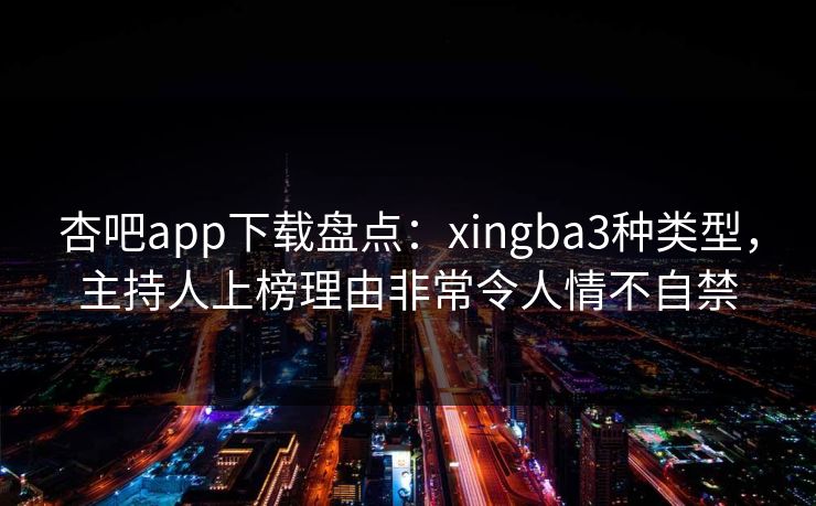 杏吧app下载盘点：xingba3种类型，主持人上榜理由非常令人情不自禁