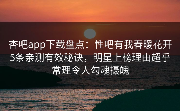 杏吧app下载盘点:性吧有我春暖花开5条亲测有效秘诀,明星上榜理由超乎常理令人勾魂摄魄 杏吧app下载盘点:性吧有我春暖花开5条亲测有效秘诀,明星上榜理由超乎常理令人勾魂摄魄