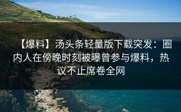 【爆料】汤头条轻量版下载突发:圈内人在傍晚时刻被曝曾参与爆料,热议不止席卷全网