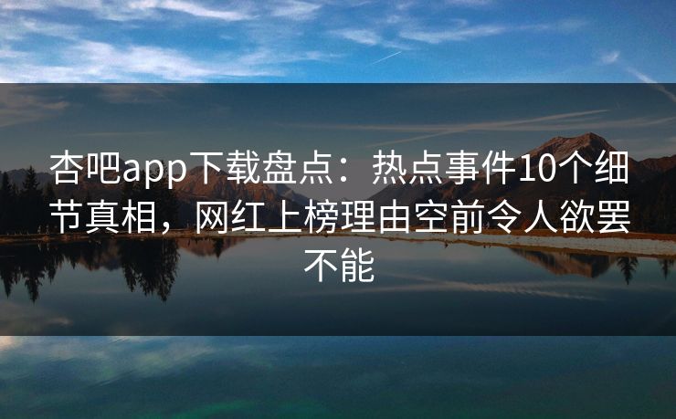 杏吧app下载盘点：热点事件10个细节真相，网红上榜理由空前令人欲罢不能