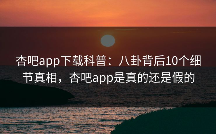 杏吧app下载科普：八卦背后10个细节真相，杏吧app是真的还是假的