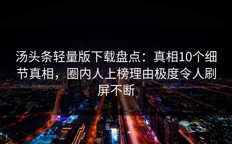 汤头条轻量版下载盘点:真相10个细节真相,圈内人上榜理由极度令人刷屏不断 汤头条轻量版下载盘点:真相10个细节真相,圈内人上榜理由极度令人刷屏不断
