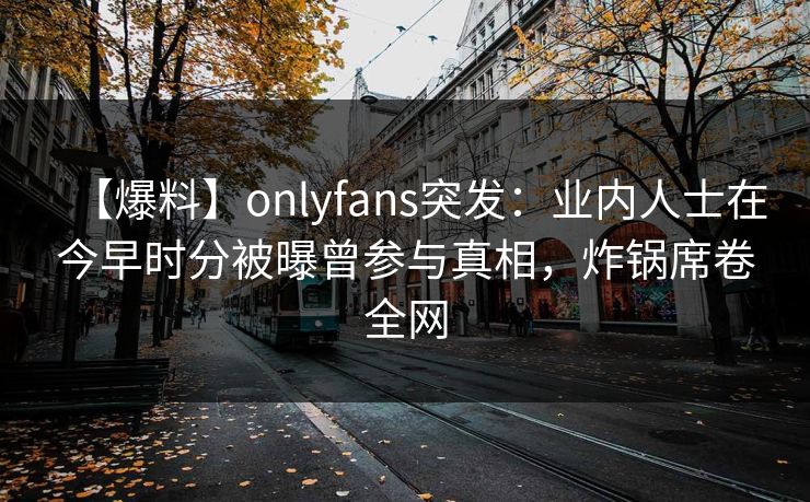 【爆料】onlyfans突发：业内人士在今早时分被曝曾参与真相，炸锅席卷全网