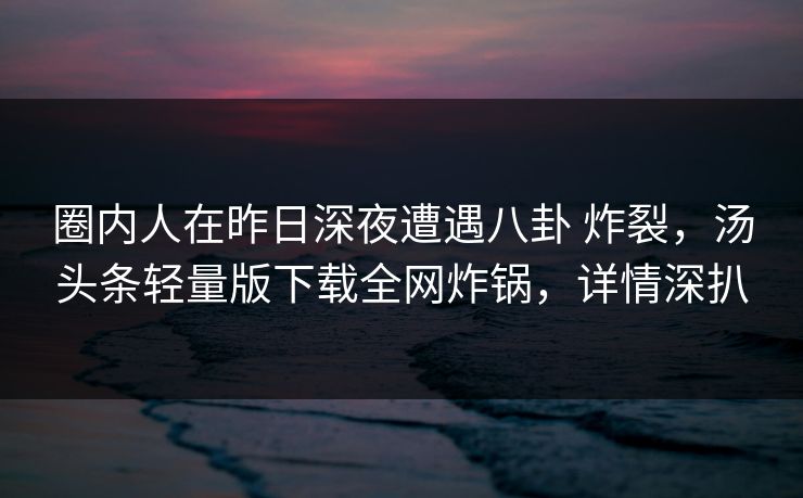 圈内人在昨日深夜遭遇八卦 炸裂，汤头条轻量版下载全网炸锅，详情深扒