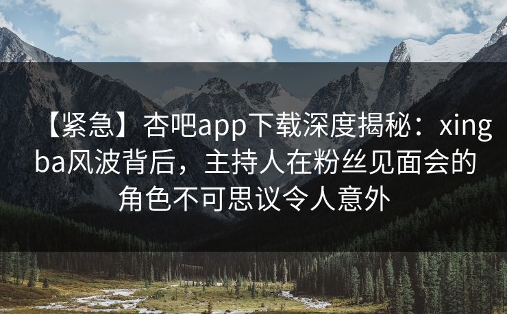 【紧急】杏吧app下载深度揭秘:xingba风波背后,主持人在粉丝见面会的角色不可思议令人意外 【紧急】杏吧app下载深度揭秘:xingba风波背后,主持人在粉丝见面会的角色不可思议令人意外