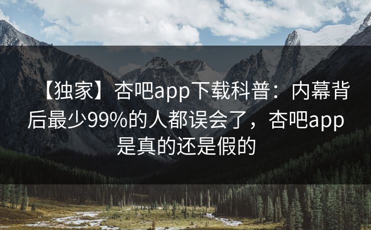 【独家】杏吧app下载科普：内幕背后最少99%的人都误会了，杏吧app是真的还是假的