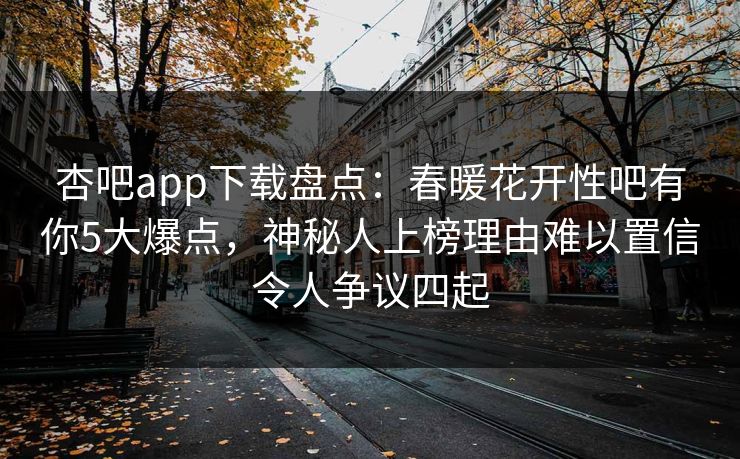 杏吧app下载盘点:春暖花开性吧有你5大爆点,神秘人上榜理由难以置信令人争议四起 杏吧app下载盘点:春暖花开性吧有你5大爆点,神秘人上榜理由难以置信令人争议四起