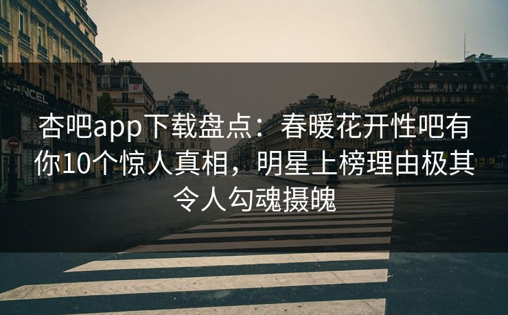 杏吧app下载盘点：春暖花开性吧有你10个惊人真相，明星上榜理由极其令人勾魂摄魄