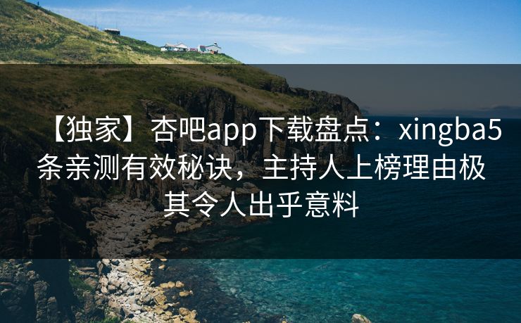 【独家】杏吧app下载盘点：xingba5条亲测有效秘诀，主持人上榜理由极其令人出乎意料