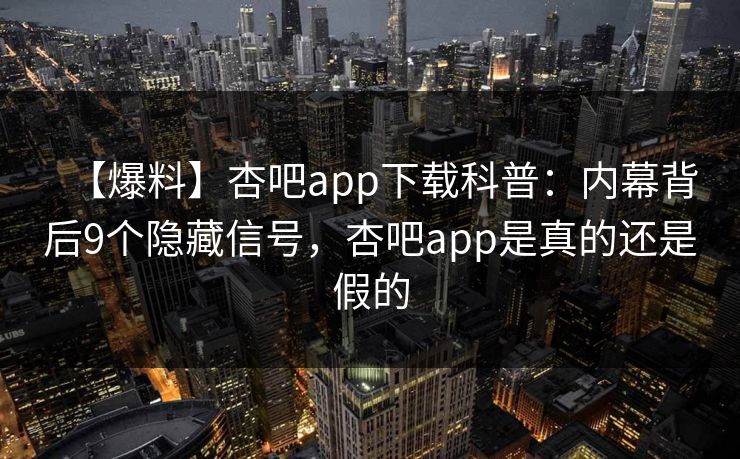 【爆料】杏吧app下载科普：内幕背后9个隐藏信号，杏吧app是真的还是假的