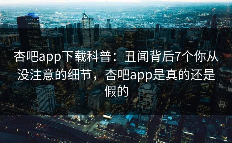 杏吧app下载科普：丑闻背后7个你从没注意的细节，杏吧app是真的还是假的