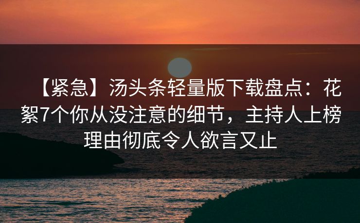 【紧急】汤头条轻量版下载盘点：花絮7个你从没注意的细节，主持人上榜理由彻底令人欲言又止