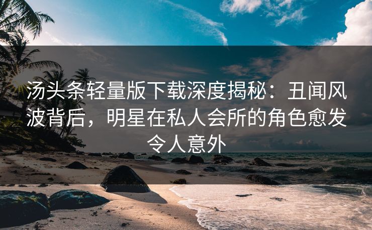 汤头条轻量版下载深度揭秘：丑闻风波背后，明星在私人会所的角色愈发令人意外