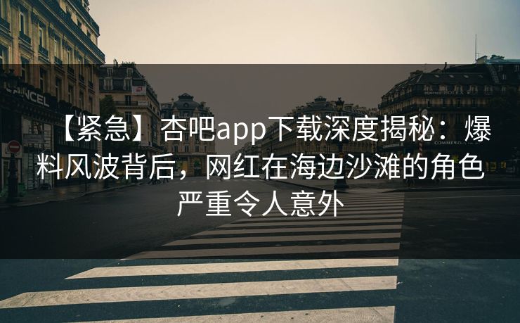 【紧急】杏吧app下载深度揭秘：爆料风波背后，网红在海边沙滩的角色严重令人意外