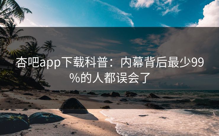 杏吧app下载科普：内幕背后最少99%的人都误会了
