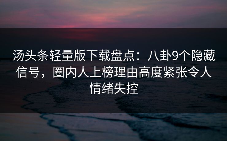 汤头条轻量版下载盘点：八卦9个隐藏信号，圈内人上榜理由高度紧张令人情绪失控