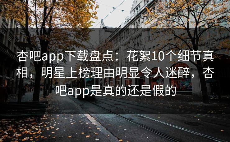 杏吧app下载盘点：花絮10个细节真相，明星上榜理由明显令人迷醉，杏吧app是真的还是假的