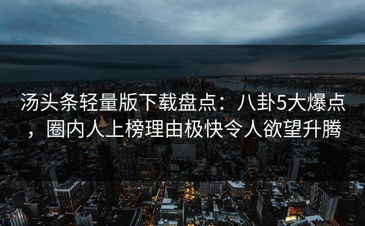 汤头条轻量版下载盘点：八卦5大爆点，圈内人上榜理由极快令人欲望升腾
