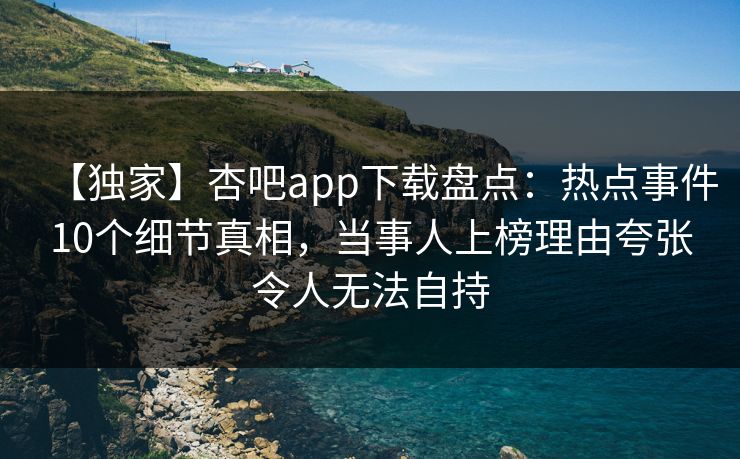【独家】杏吧app下载盘点：热点事件10个细节真相，当事人上榜理由夸张令人无法自持