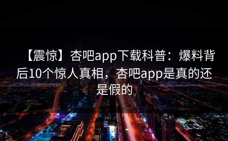 【震惊】杏吧app下载科普：爆料背后10个惊人真相，杏吧app是真的还是假的