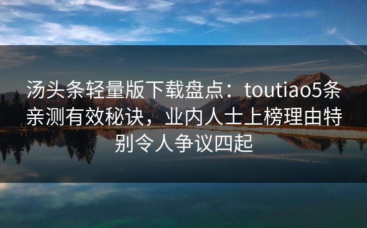汤头条轻量版下载盘点：toutiao5条亲测有效秘诀，业内人士上榜理由特别令人争议四起