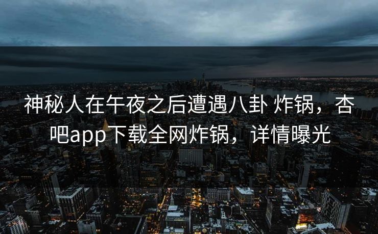 神秘人在午夜之后遭遇八卦 炸锅，杏吧app下载全网炸锅，详情曝光