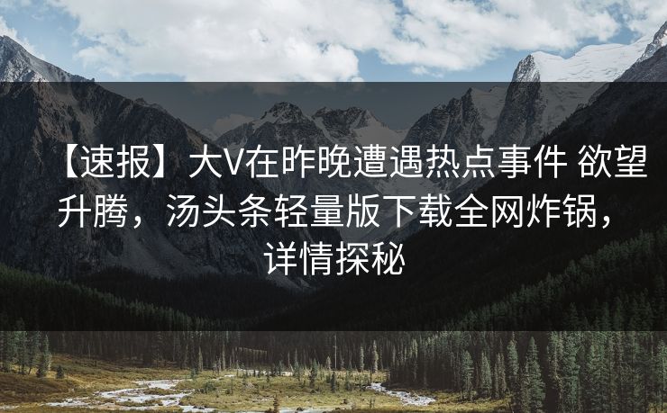 【速报】大V在昨晚遭遇热点事件 欲望升腾，汤头条轻量版下载全网炸锅，详情探秘