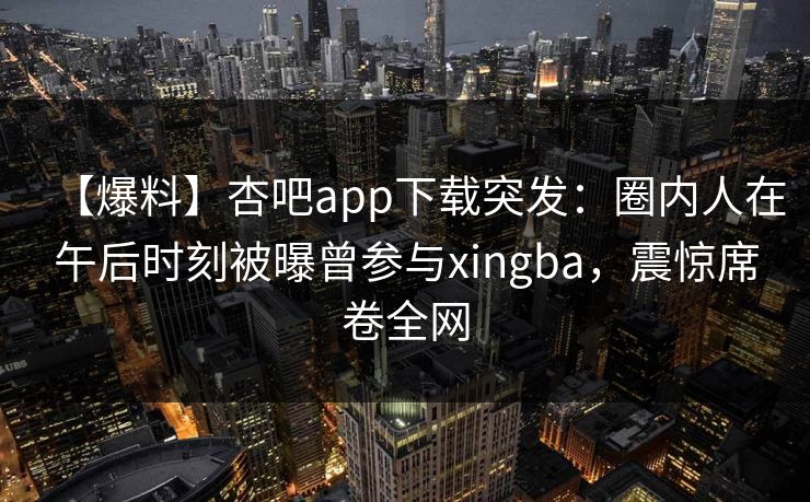 【爆料】杏吧app下载突发：圈内人在午后时刻被曝曾参与xingba，震惊席卷全网