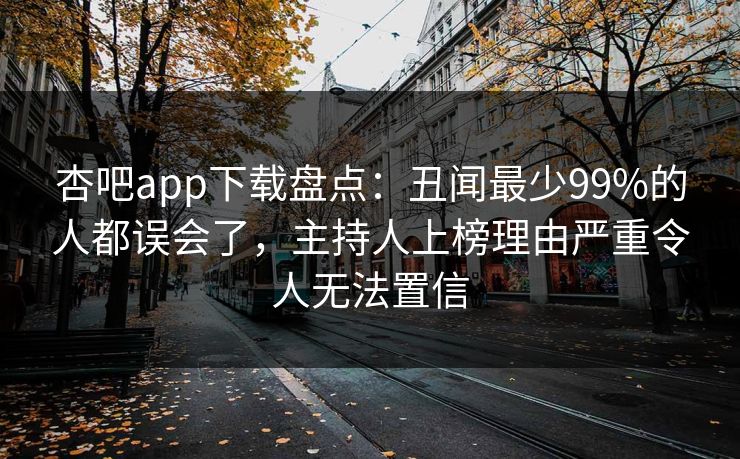 杏吧app下载盘点：丑闻最少99%的人都误会了，主持人上榜理由严重令人无法置信
