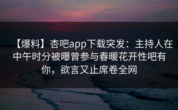 【爆料】杏吧app下载突发：主持人在中午时分被曝曾参与春暖花开性吧有你，欲言又止席卷全网