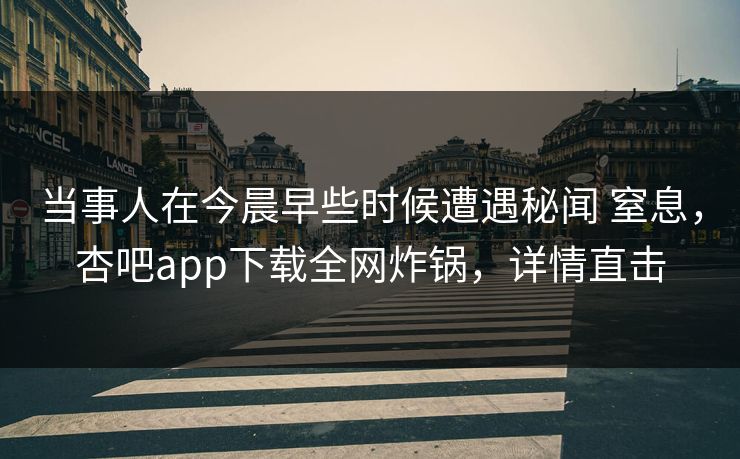 当事人在今晨早些时候遭遇秘闻 窒息，杏吧app下载全网炸锅，详情直击